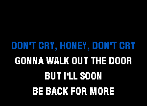 DON'T CRY, HONEY, DON'T CRY
GONNA WALK OUT THE DOOR
BUT I'LL 800

BE BACK FOR MORE