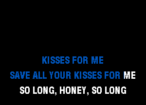 KISSES FOR ME
SAVE ALL YOUR KISSES FOR ME
SO LONG, HONEY, SO LONG