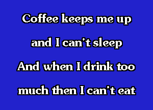 Coffee keeps me up

and I can't sleep
And when I drink too

much then I can't eat