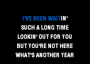 I'VE BEEN WAITIN'
SUCH A LONG TIME
LOOKIN' OUT FOR YOU
BUT YOU'RE HOT HERE

WHAT'S ANOTHER YEAR l