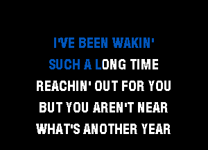 I'VE BEEN WAKIN'
SUCH A LONG TIME
REACHIN' OUT FOR YOU
BUT YOU AREN'T NEAR

WHAT'S ANOTHER YEAR l