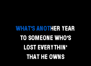 WHAT'S ANOTHER YEAR

TO SOMEONE WHO'S
LOST EVERYTHIN'
THAT HE OWNS