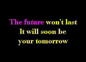 The future won't last
It will soon be

your tomorrow