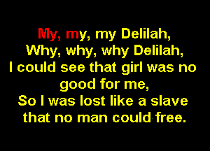 My, my, my Delilah,
Why, why, why Delilah,
I could see that girl was no
good for me,
So I was lost like a slave
that no man could-free.