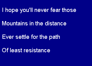 I hope you'll never fear those

Mountains in the distance

Ever settle for the path

Of least resistance