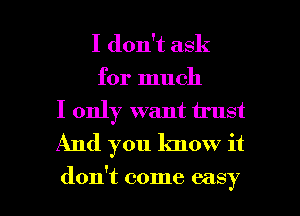 I don't ask

for much
I only want trust
And you know it

don't come easy I