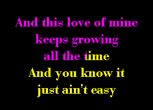 And this love of mine
keeps growing
all the time
And you know it

just ain't easy