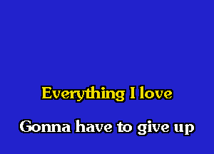 Everything I love

Gonna have to give up