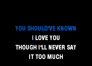 YOU SHOULD'VE KNOW

I LOVE YOU
THOUGH I'LL NEVER SAY
IT TOO MUCH