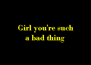 Girl you're such

a bad thing