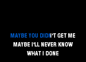 MAYBE YOU DIDN'T GET ME
MAYBE I'LL NEVER KNOW
WHATI DONE