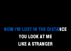 HOW I'M LOST IN THE DISTANCE
YOU LOOK AT ME
LIKE A STRANGER