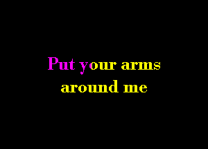 Put your arms

around me