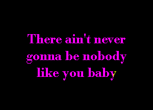 There ain't never
gonna be nobody

like you baby

g