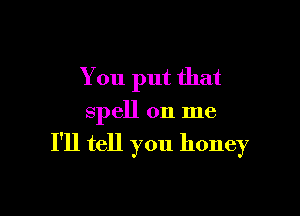 You put that

spell on me

I'll tell you honey