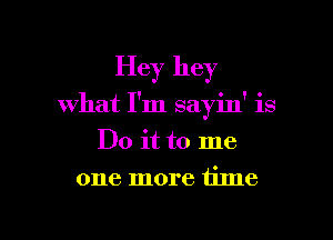 Hey hey

what I'm sayin' is

Do it to me
one more time