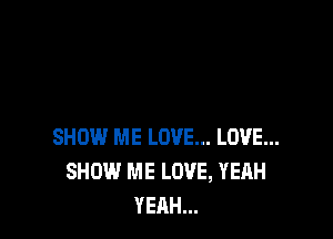 SHOW ME LOVE... LOVE...
SHOW ME LOVE, YEAH
YEAH...