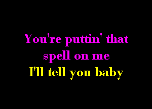 You're putiin' that
spell on me

I'll tell you baby

g