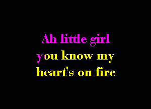 Ah little girl

you know my
heart's on fire