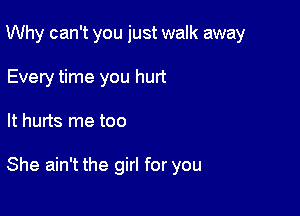 Why can't you just walk away
Every time you hurt

It hurts me too

She ain't the girl for you