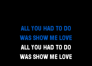 ALL YOU HAD TO DO

WRS SHOW ME LOVE
ALL YOU HAD TO DO
WAS SHOW ME LOVE