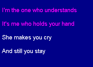 She makes you cry

And still you stay