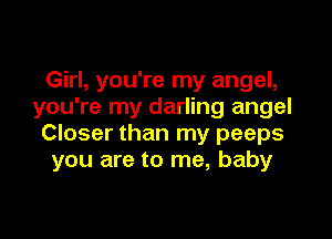 Girl, you're my angel,
you're my darling angel

Closer than my peeps
you are to me, baby