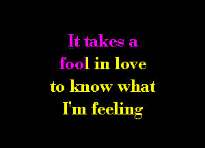 It takes a

fool in love

to know what

I'm feeling