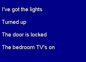 I've got the lights

Turned up
The door is locked

The bedroom TV's on