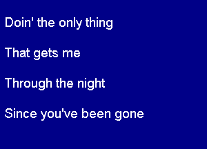 Doin' the only thing
That gets me

Through the night

Since you've been gone