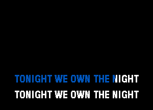 TONIGHT WE OWN THE NIGHT
TONIGHT WE OWN THE NIGHT