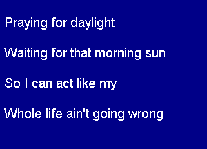 Praying for daylight
Waiting for that morning sun

80 I can act like my

Whole life ain't going wrong