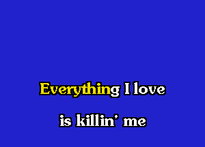 Everything I love

is killin' me