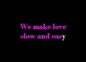 We make love

slow and easy