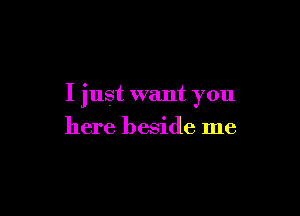 I just want you

here beside me