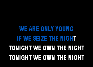 WE ARE ONLY YOUNG

IF WE SEIZE THE NIGHT
TONIGHT WE OWN THE NIGHT
TONIGHT WE OWN THE NIGHT