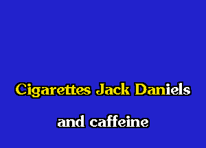 Cigarettes Jack Daniels

and caffeine