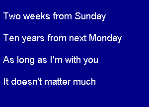 Two weeks from Sunday

Ten years from next Monday

As long as I'm with you

It doesn't matter much