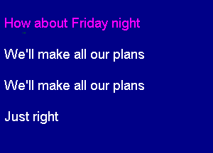 We'll make all our plans

We'll make all our plans

Just right