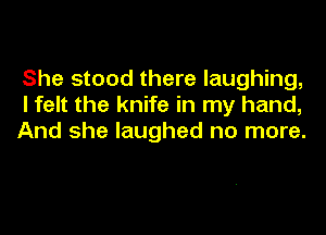 She stood there laughing,
I felt the knife in my hand,

And she laughed no more.