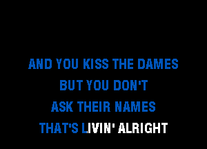 AND YOU KISS THE DAMES
BUT YOU DON'T
ASK THEIR NAMES
THAT'S LWIN' ALRIGHT