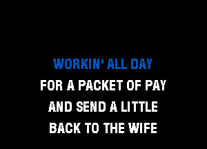 WORKIN' ALL DAY

FOR A PACKET 0F PM
AND SEND A LITTLE
BACK TO THE WIFE