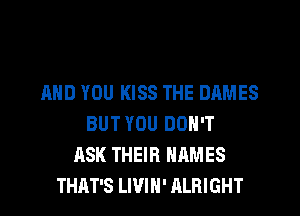 AND YOU KISS THE DAMES
BUT YOU DON'T
ASK THEIR NAMES
THAT'S LWIN' ALRIGHT