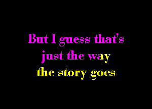 But I guess that's
just the way

the story goes
