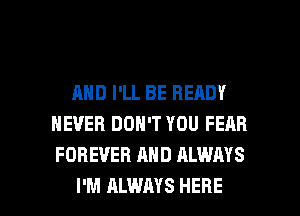 AND I'LL BE READY
NEVER DON'T YOU FEAR
FOREVER AND ALWAYS

I'M ALWAYS HERE I