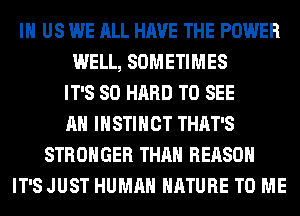 IN US WE ALL HAVE THE POWER
WELL, SOMETIMES
IT'S SO HARD TO SEE
AH INSTINCT THAT'S
STRONGER THAN REASON
IT'S JUST HUMAN NATURE TO ME