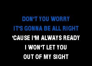 DON'T YOU WORRY
IT'S GONNA BE RLL RIGHT
'CAU SE I'M ALWAYS READY
I WON'T LET YOU
OUT OF MY SIGHT