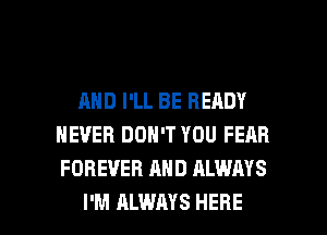 AND I'LL BE READY
NEVER DON'T YOU FEAR
FOREVER AND ALWAYS

I'M ALWAYS HERE I