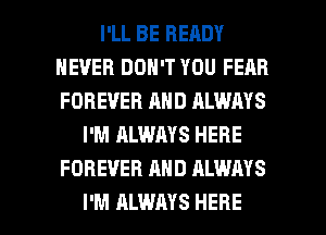 I'LL BE READY
NEVER DON'T YOU FEAR
FOREVER AND ALWAYS

I'M ALWAYS HERE
FOREVER AND ALWAYS

I'M ALWAYS HERE I