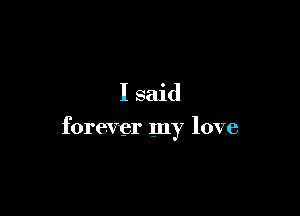 I said

forever my love